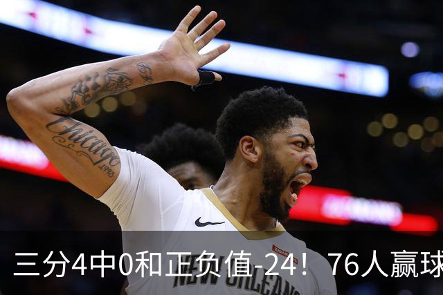 三分4中0&正负值-24！76人赢球他却闷闷不乐，1200万新援险成罪人