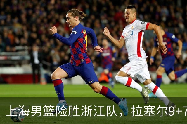 上海男篮险胜浙江队，拉塞尔9+7投篮失准，古德温32+8+7，打出团队篮球