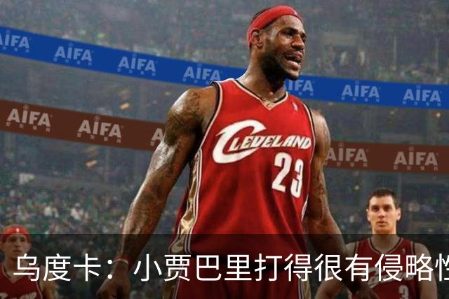 乌度卡：小贾巴里打得很有侵略性，上半场限制了弗拉格