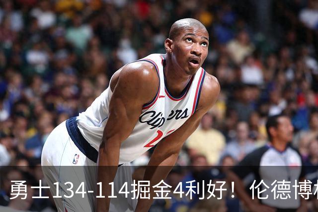 勇士134-114掘金4利好！伦德博格成大核，2将回暖，波杰蜕变！