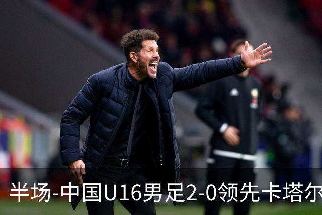 半场-中国U16男足2-0领先卡塔尔U17 袁博涵破门刘宇洋连过3人建功
