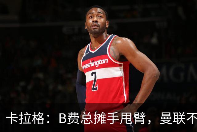 卡拉格：B费总摊手甩臂，曼联不少人不愿和他踢球