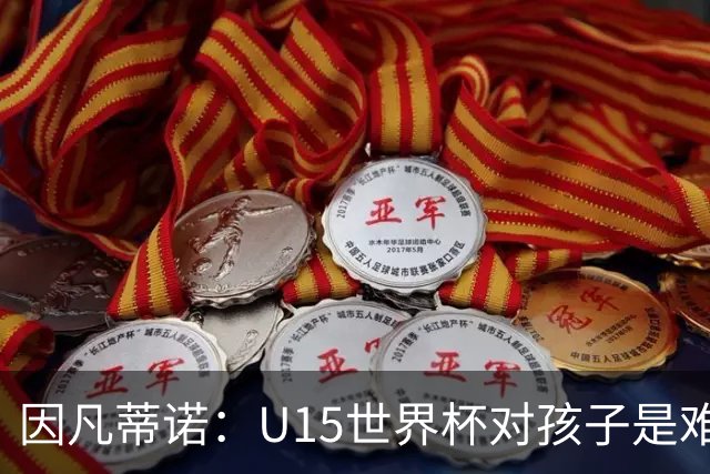 因凡蒂诺：U15世界杯对孩子是难忘经历，他们有人未来会踢世界杯