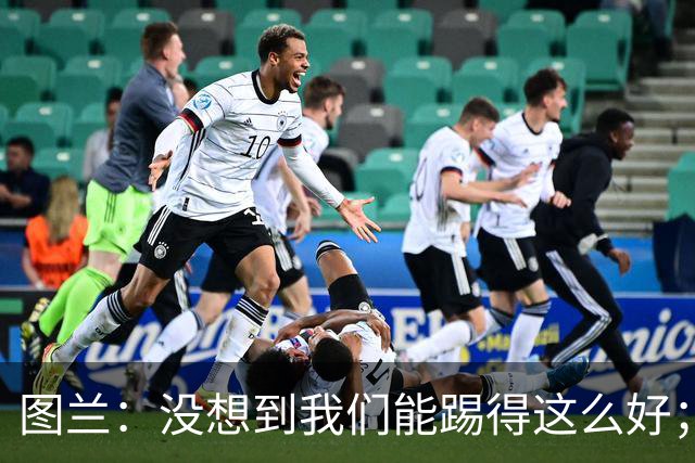 图兰：没想到我们能踢得这么好；我在马竞学到了很多防守知识