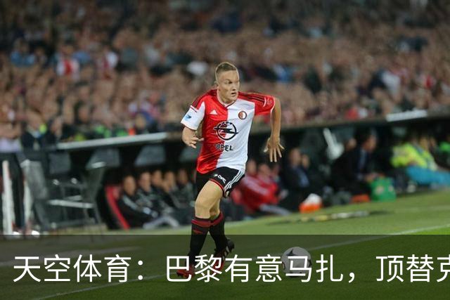 天空体育：巴黎有意马扎，顶替克瓦拉茨赫利亚