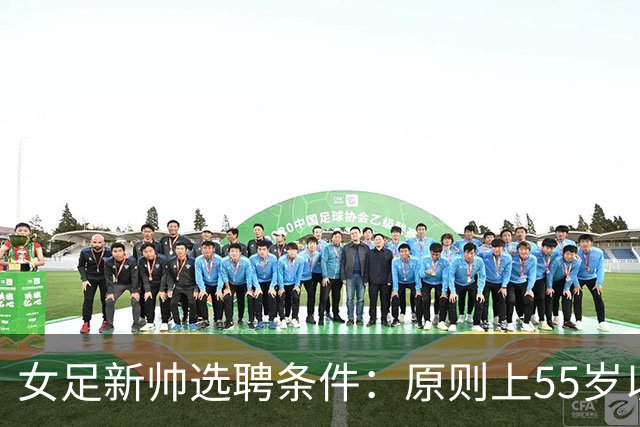 女足新帅选聘条件：原则上55岁以下 带队出战世界杯+奥运会
