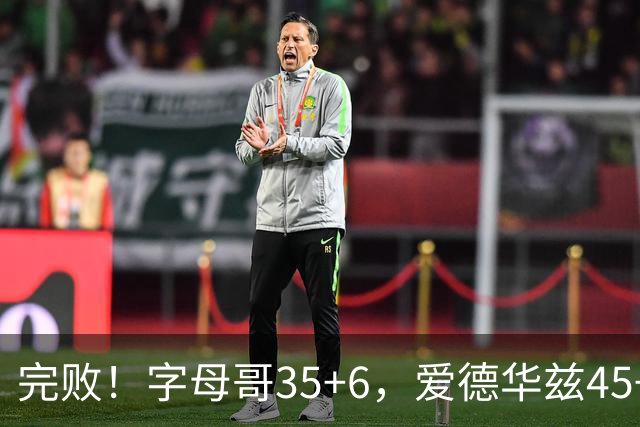 完败！字母哥35+6，爱德华兹45+10，此战看到4个事实：8换2交易很值得