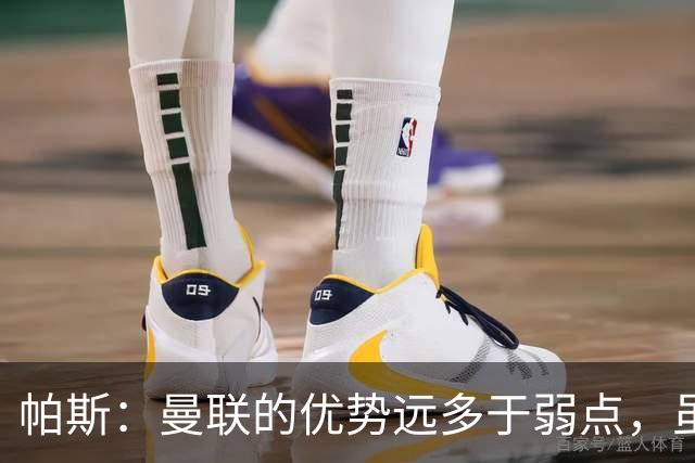 帕斯：曼联的优势远多于弱点，虽不在最佳状态但仍有优秀球员
