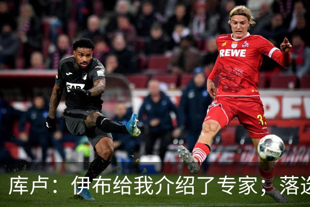 库卢：伊布给我介绍了专家；落选世界杯后仍坚信自己能够回归