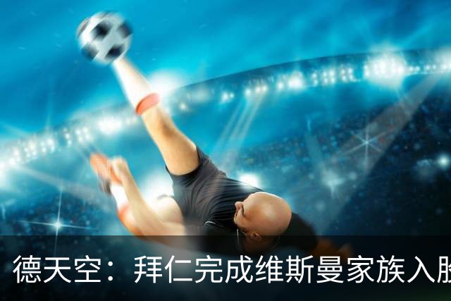 德天空：拜仁完成维斯曼家族入股，获约2.5亿欧元