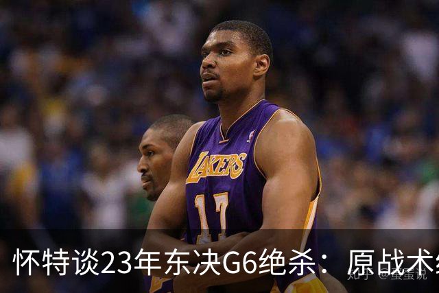怀特谈23年东决G6绝杀：原战术给双探花设计的 最后球落到我手里