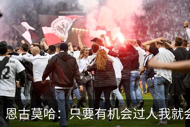 恩古莫哈：只要有机会过人我就会尝试；新帅改变了我们的心态