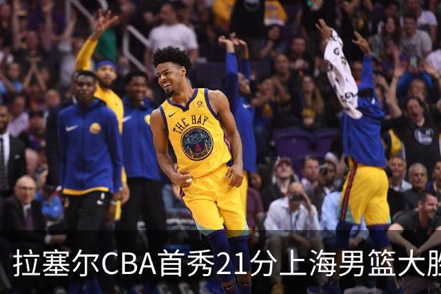 拉塞尔CBA首秀21分上海男篮大胜深圳，卫冕冠军开门红