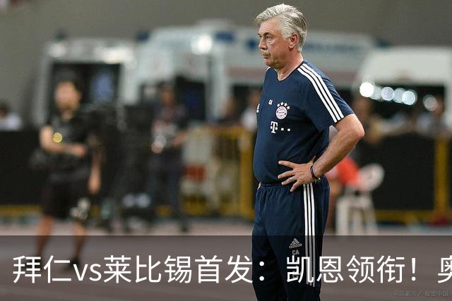 拜仁vs莱比锡首发：凯恩领衔！奥利塞、迪亚斯、金玟哉、布朗先发