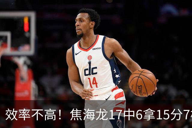 效率不高！焦海龙17中6拿15分7板 三分9中3
