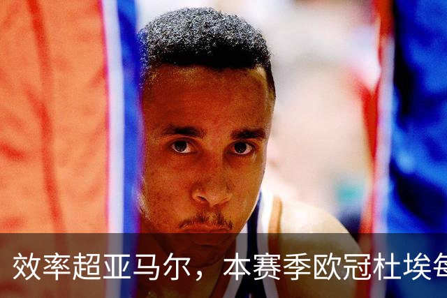 效率超亚马尔，本赛季欧冠杜埃每36分钟就能直接参与1球