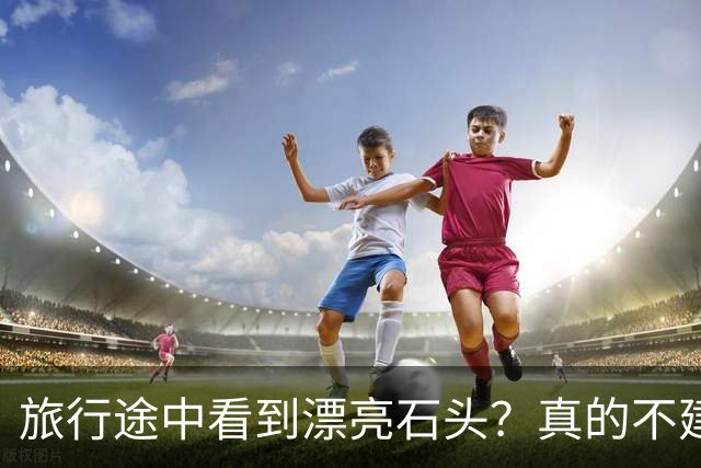 旅行途中看到漂亮石头？真的不建议你随手捡回家