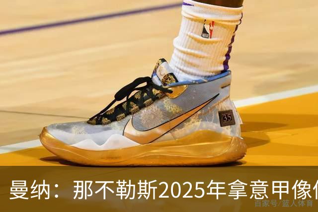 曼纳：那不勒斯2025年拿意甲像做梦，这样的经历无法复制