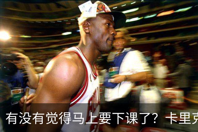 有没有觉得马上要下课了？卡里克：我并没有特别预判什么