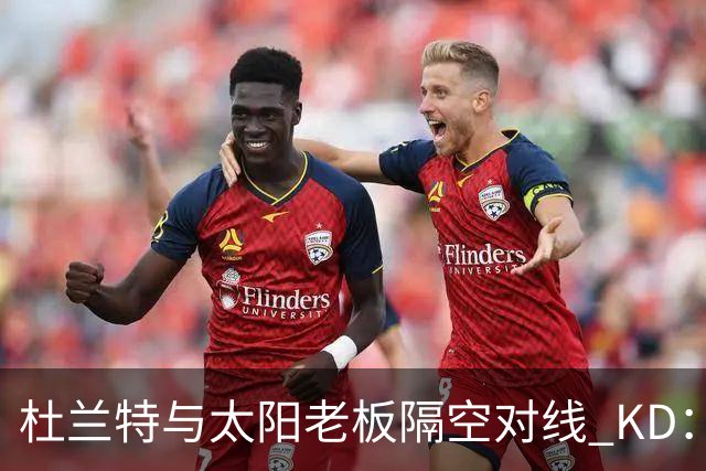 杜兰特与太阳老板隔空对线 KD：我36岁仍在巅峰状态
