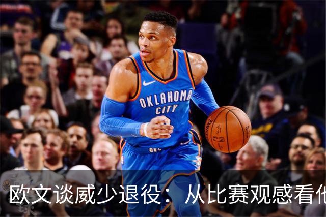 欧文谈威少退役：从比赛观感看他还能打 MVP控卫本身就是传奇