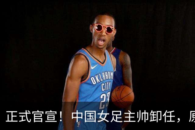 正式官宣！中国女足主帅卸任，原因揭晓，球迷呼吁，最大热门浮出