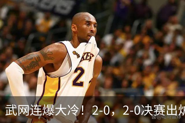 武网连爆大冷！2-0，2-0决赛出炉，2大满贯被淘汰，黑马会师争冠