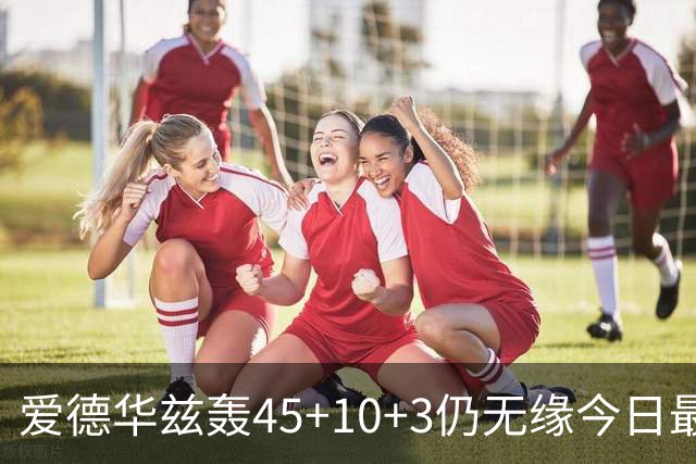 爱德华兹轰45+10+3仍无缘今日最佳！对不起！你碰到NBA奇迹了