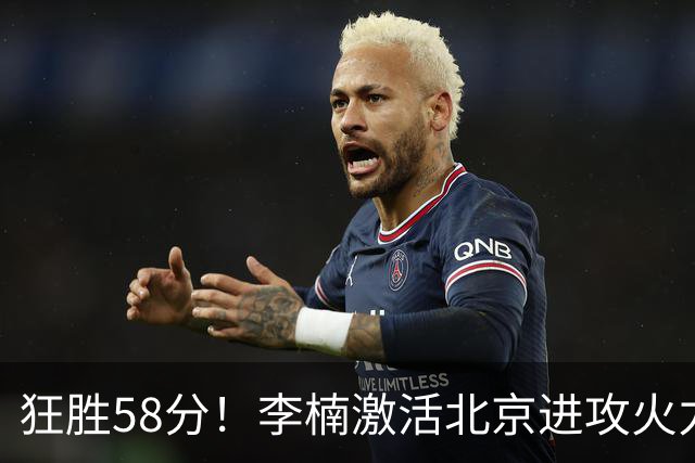 狂胜58分！李楠激活北京进攻火力 找到豪华阵容使用说明