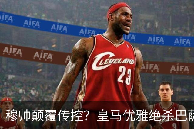 穆帅颠覆传控？皇马优雅绝杀巴萨