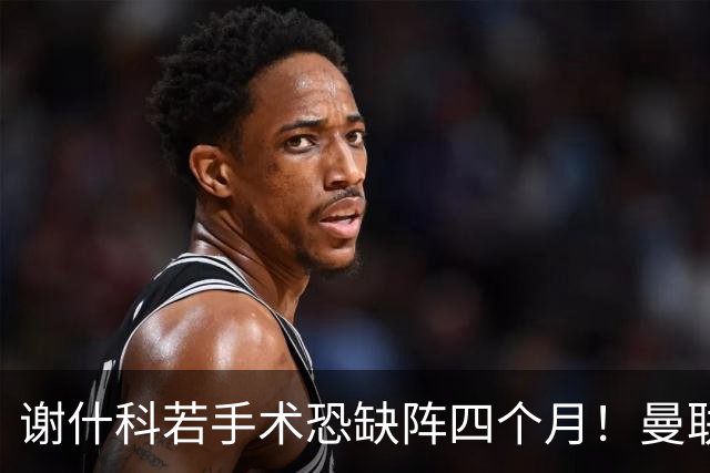 谢什科若手术恐缺阵四个月！曼联似受诅咒，球员加盟后易变玻璃人