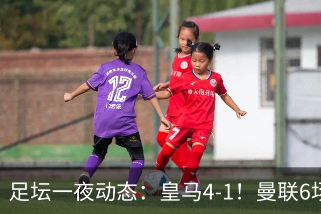 足坛一夜动态：皇马4-1！曼联6场不胜 阿森纳1-0 AC米兰3-2