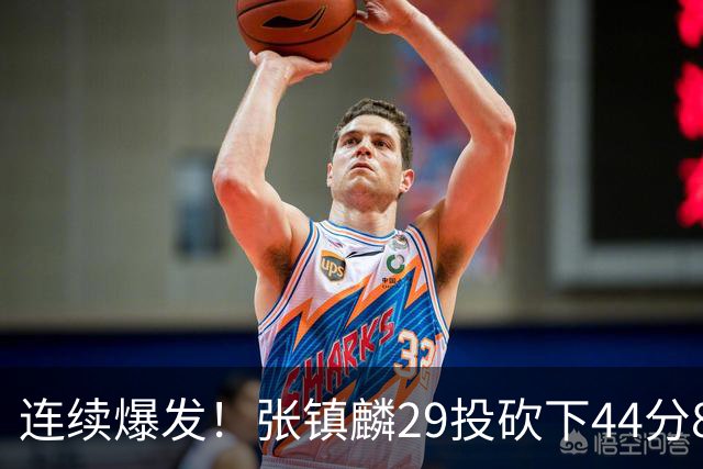 连续爆发！张镇麟29投砍下44分8板，2战杀疯了，郭士强该让他重返国家队