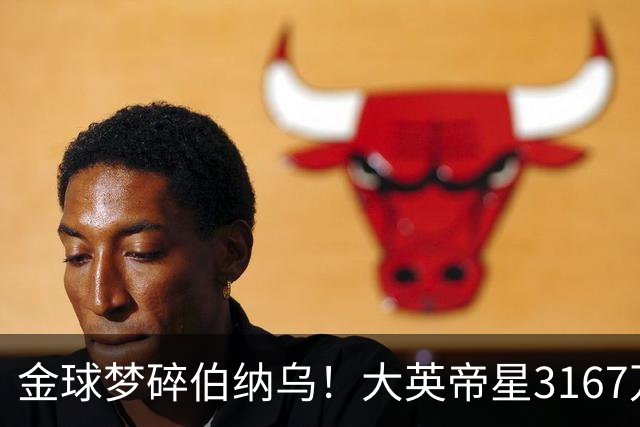 金球梦碎伯纳乌！大英帝星3167万欧年薪坐穿板凳