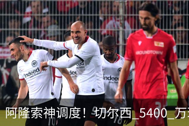 阿隆索神调度！切尔西 5400 万球星完美爆发！蓝军客胜遇离谱一幕