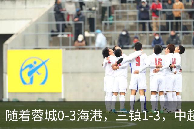 随着蓉城0-3海港，三镇1-3，中超积分榜乱了：武磊一句话伤口撒盐