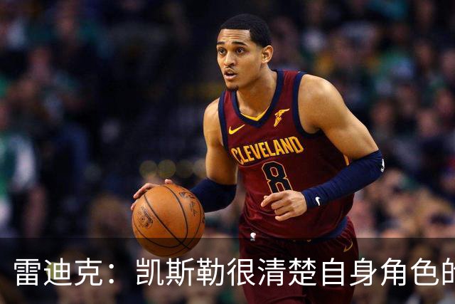 雷迪克：凯斯勒很清楚自身角色的价值 也明白自己对进攻端的作用