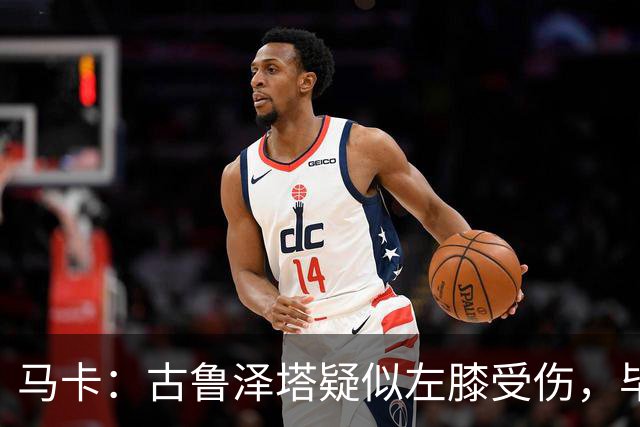 马卡：古鲁泽塔疑似左膝受伤，毕包对此感到担忧
