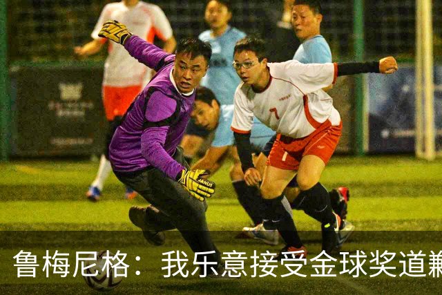 鲁梅尼格：我乐意接受金球奖道歉，毕竟这还是留在了我们家族