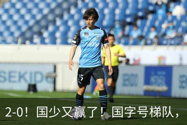 2-0！国少又赢了！国字号梯队，全线崛起，中国男足面临更新换代