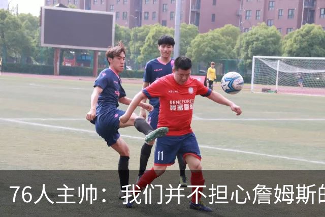 76人主帅：我们并不担心詹姆斯的身体状况，因为他没有出现明显不适