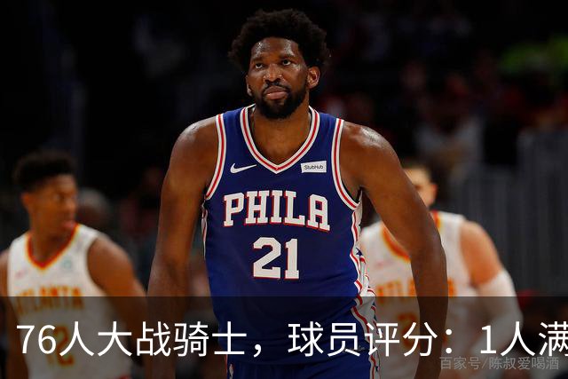 76人大战骑士，球员评分：1人满分、2人达标、6人崩盘