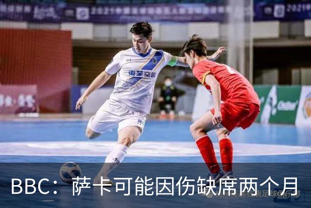 BBC：萨卡可能因伤缺席两个月
